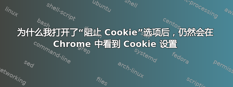 为什么我打开了“阻止 Cookie”选项后，仍然会在 Chrome 中看到 Cookie 设置