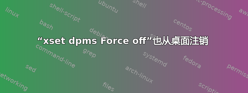 “xset dpms Force off”也从桌面注销