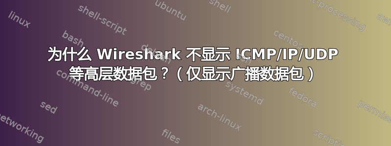 为什么 Wireshark 不显示 ICMP/IP/UDP 等高层数据包？（仅显示广播数据包）