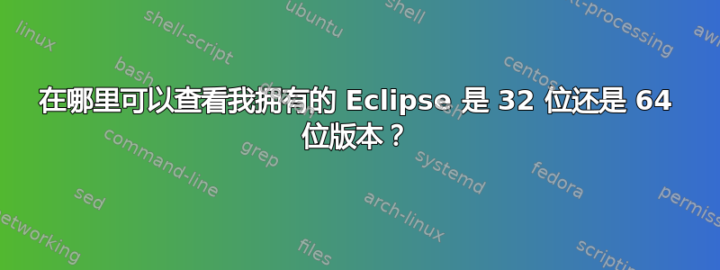 在哪里可以查看我拥有的 Eclipse 是 32 位还是 64 位版本？