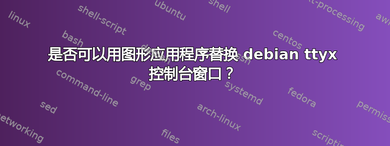 是否可以用图形应用程序替换 debian ttyx 控制台窗口？