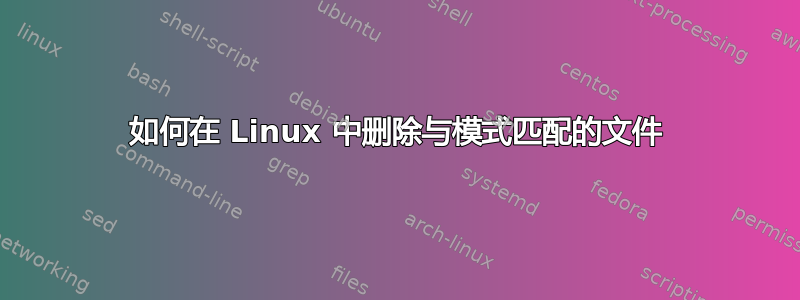 如何在 Linux 中删除与模式匹配的文件