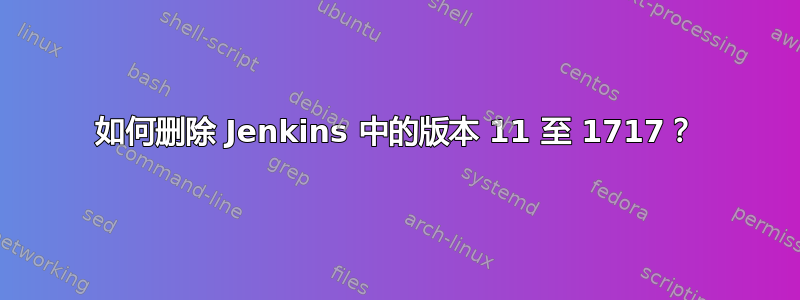 如何删除 Jenkins 中的版本 11 至 1717？