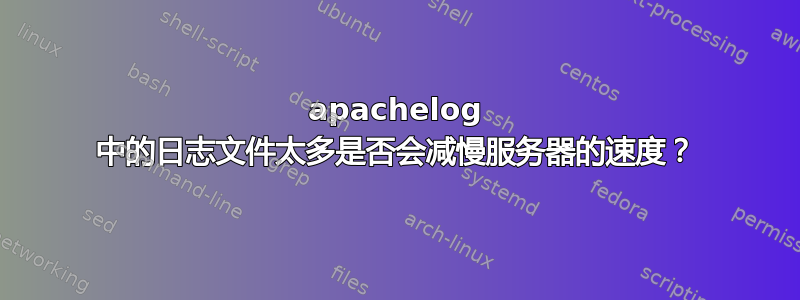 apachelog 中的日志文件太多是否会减慢服务器的速度？