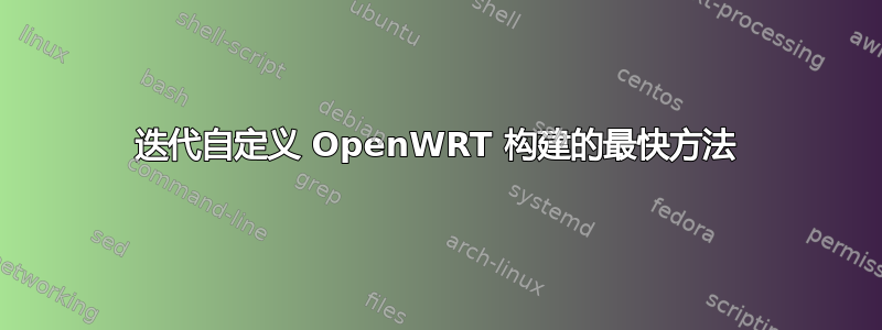 迭代自定义 OpenWRT 构建的最快方法