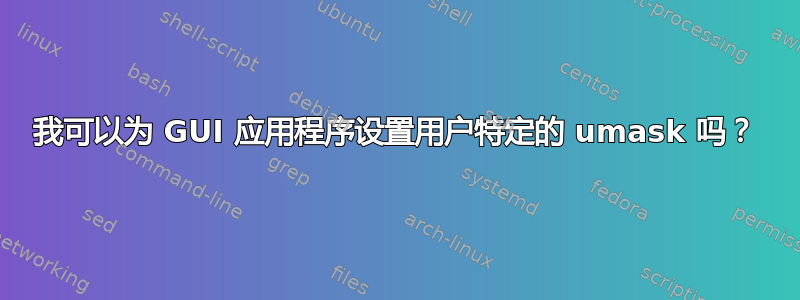 我可以为 GUI 应用程序设置用户特定的 umask 吗？