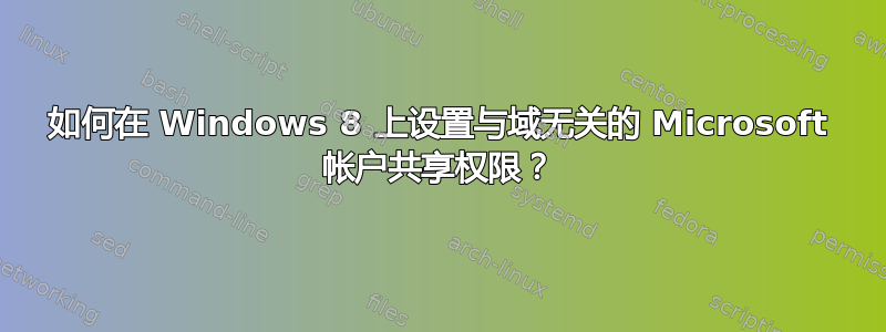 如何在 Windows 8 上设置与域无关的 Microsoft 帐户共享权限？