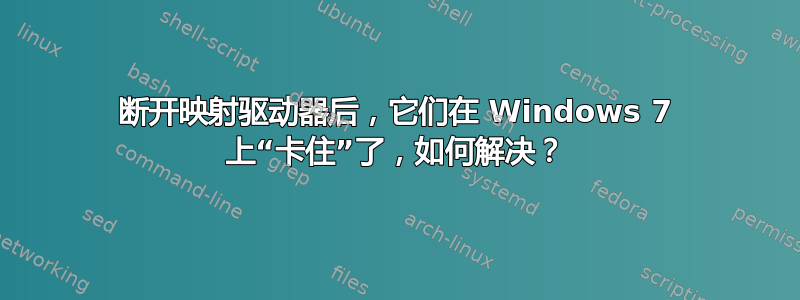 断开映射驱动器后，它们在 Windows 7 上“卡住”了，如何解决？