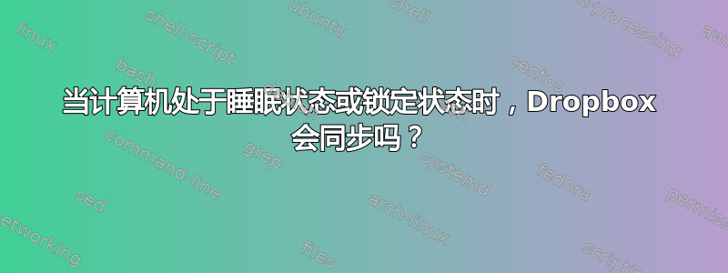 当计算机处于睡眠状态或锁定状态时，Dropbox 会同步吗？