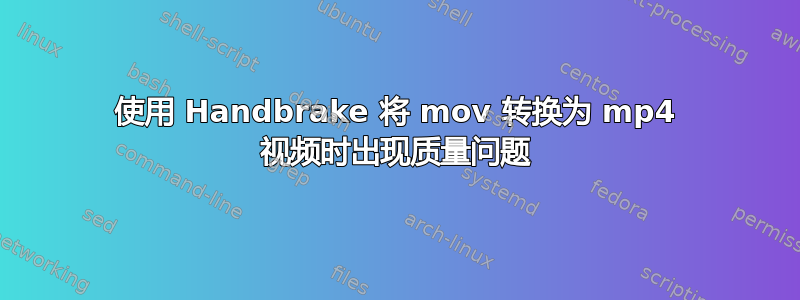 使用 Handbrake 将 mov 转换为 mp4 视频时出现质量问题