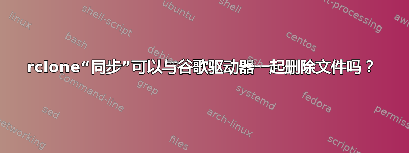 rclone“同步”可以与谷歌驱动器一起删除文件吗？