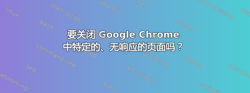 要关闭 Google Chrome 中特定的、无响应的页面吗？