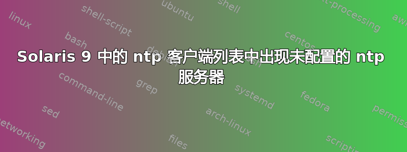 Solaris 9 中的 ntp 客户端列表中出现未配置的 ntp 服务器