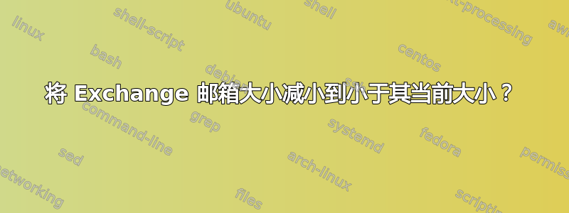 将 Exchange 邮箱大小减小到小于其当前大小？