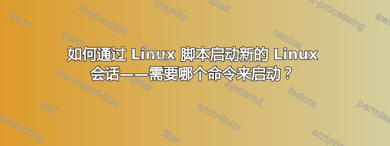 如何通过 Linux 脚本启动新的 Linux 会话——需要哪个命令来启动？