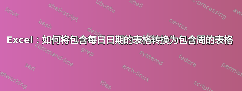 Excel：如何将包含每日日期的表格转换为包含周的表格