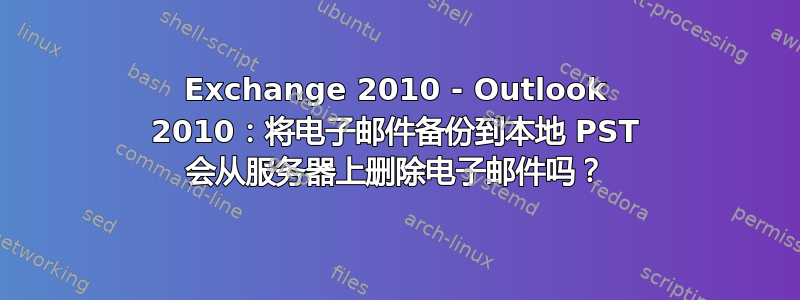 Exchange 2010 - Outlook 2010：将电子邮件备份到本地 PST 会从服务器上删除电子邮件吗？