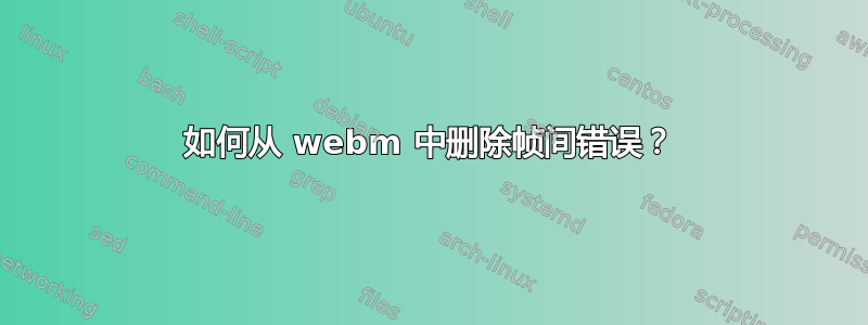 如何从 webm 中删除帧间错误？