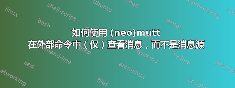 如何使用 (neo)mutt 在外部命令中（仅）查看消息，而不是消息源