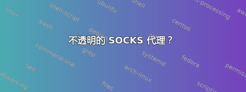 不透明的 SOCKS 代理？