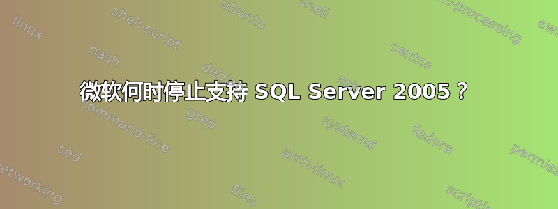 微软何时停止支持 SQL Server 2005？