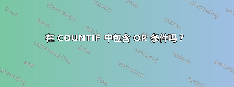 在 COUNTIF 中包含 OR 条件吗？