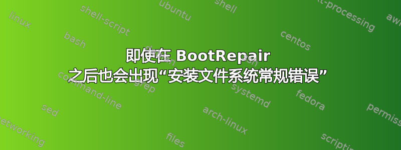 即使在 BootRepair 之后也会出现“安装文件系统常规错误”