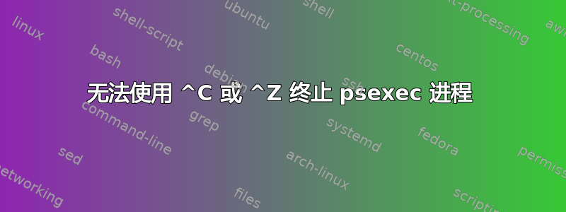 无法使用 ^C 或 ^Z 终止 psexec 进程