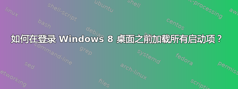 如何在登录 Windows 8 桌面之前加载所有启动项？