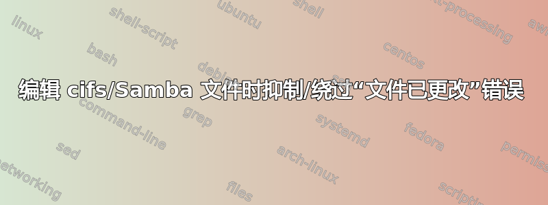 编辑 cifs/Samba 文件时抑制/绕过“文件已更改”错误