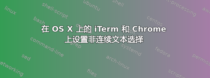 在 OS X 上的 iTerm 和 Chrome 上设置非连续文本选择