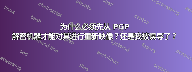 为什么必须先从 PGP 解密机器才能对其进行重新映像？还是我被误导了？