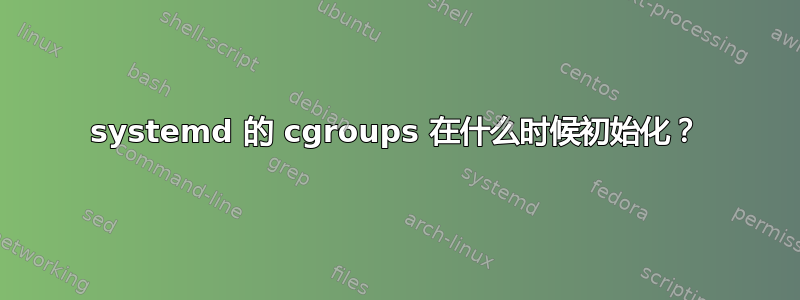 systemd 的 cgroups 在什么时候初始化？