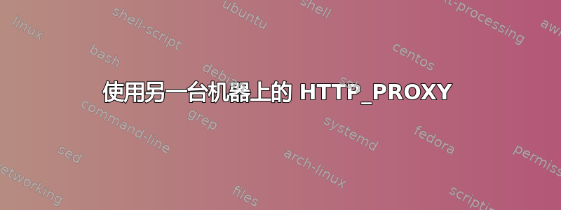 使用另一台机器上的 HTTP_PROXY