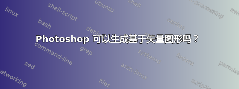 Photoshop 可以生成基于矢量图形吗？