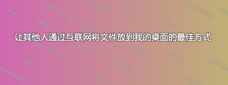 让其他人通过互联网将文件放到我的桌面的最佳方式