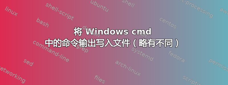 将 Windows cmd 中的命令输出写入文件（略有不同）