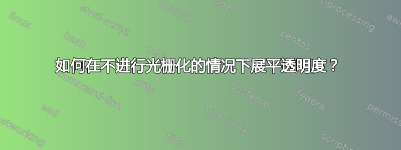 如何在不进行光栅化的情况下展平透明度？