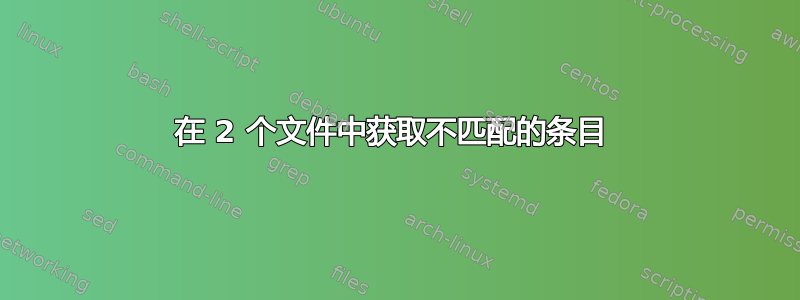 在 2 个文件中获取不匹配的条目 