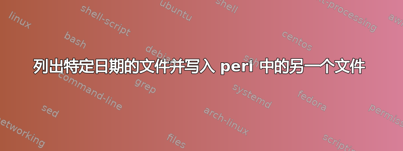 列出特定日期的文件并写入 perl 中的另一个文件