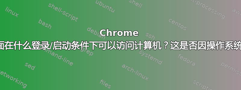 Chrome 远程桌面在什么登录/启动条件下可以访问计算机？这是否因操作系统而异？