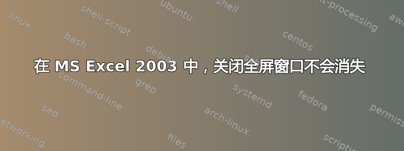 在 MS Excel 2003 中，关闭全屏窗口不会消失