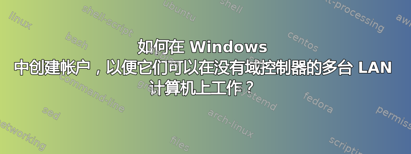 如何在 Windows 中创建帐户，以便它们可以在没有域控制器的多台 LAN 计算机上工作？