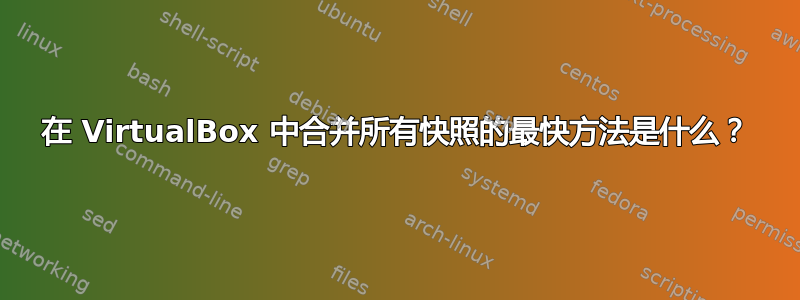 在 VirtualBox 中合并所有快照的最快方法是什么？