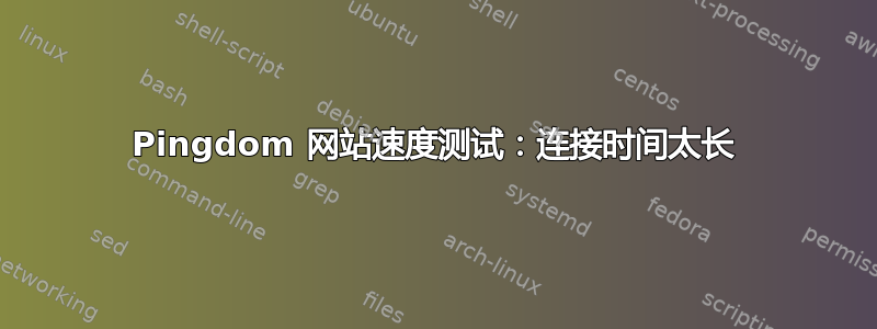 Pingdom 网站速度测试：连接时间太长