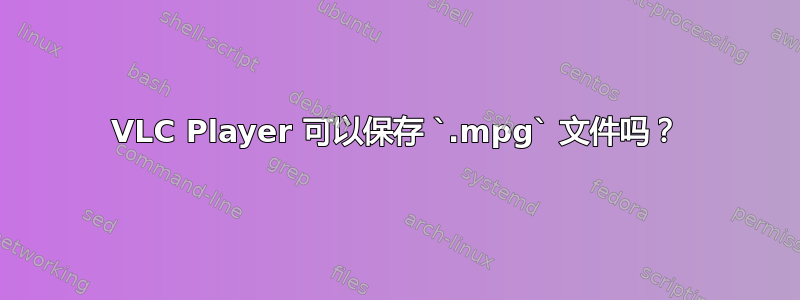 VLC Player 可以保存 `.mpg` 文件吗？