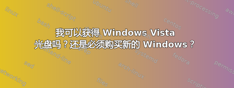 我可以获得 Windows Vista 光盘吗？还是必须购买新的 Windows？