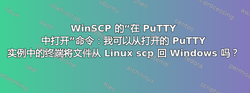 WinSCP 的“在 PuTTY 中打开”命令：我可以从打开的 PuTTY 实例中的终端将文件从 Linux scp 回 Windows 吗？