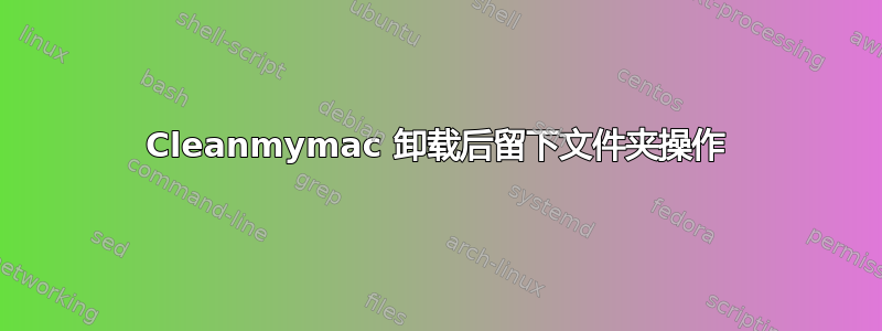 Cleanmymac 卸载后留下文件夹操作