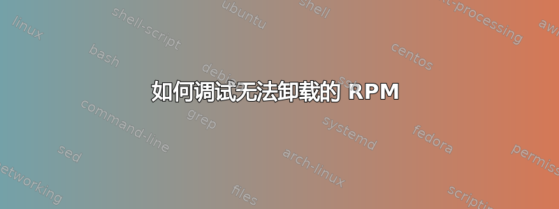 如何调试无法卸载的 RPM